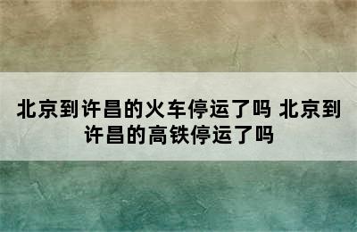 北京到许昌的火车停运了吗 北京到许昌的高铁停运了吗